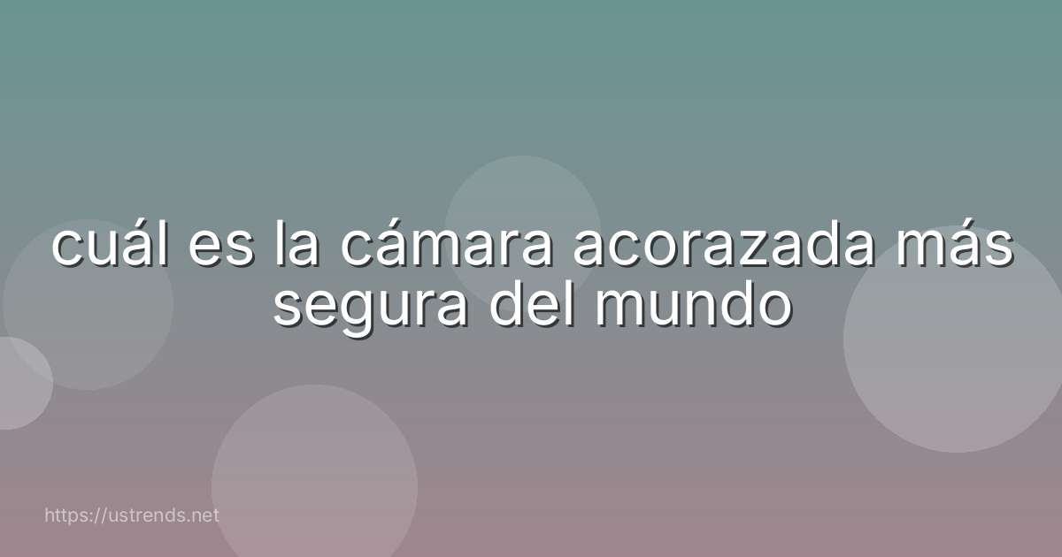 cuál es la cámara acorazada más segura del mundo