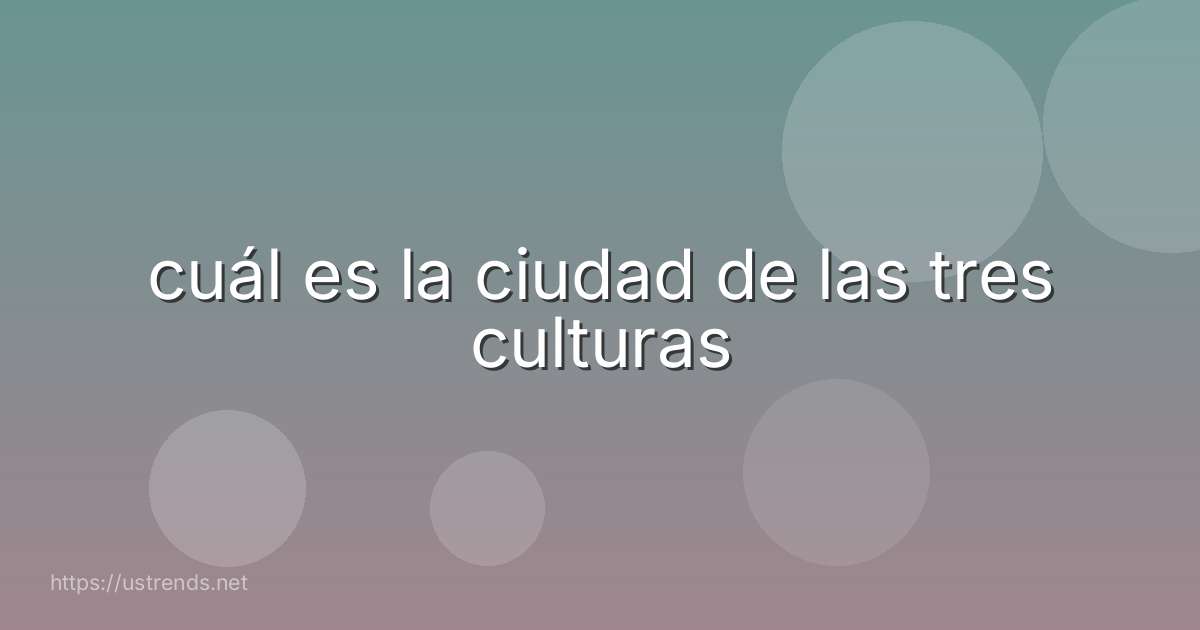 cuál es la ciudad de las tres culturas