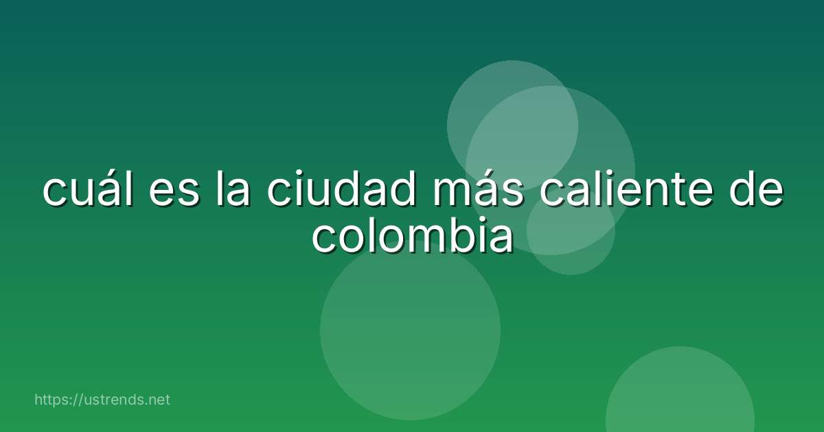 cuál es la ciudad más caliente de colombia