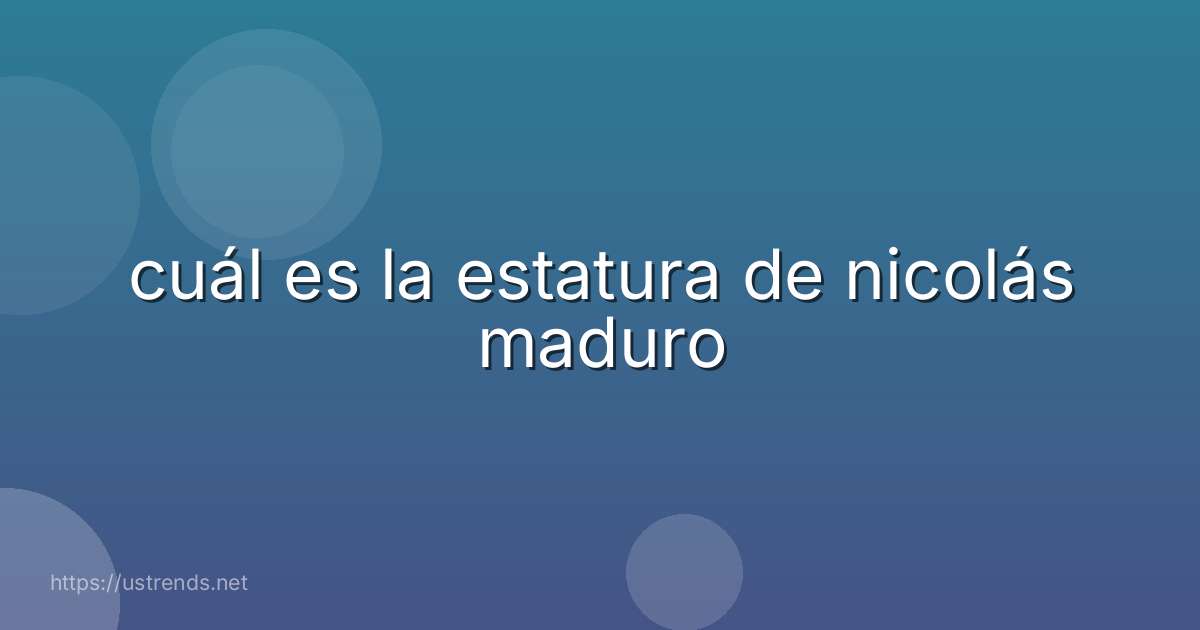 cuál es la estatura de nicolás maduro