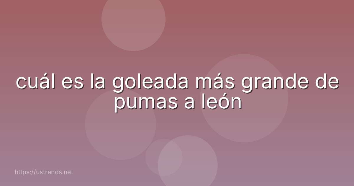 cuál es la goleada más grande de pumas a león