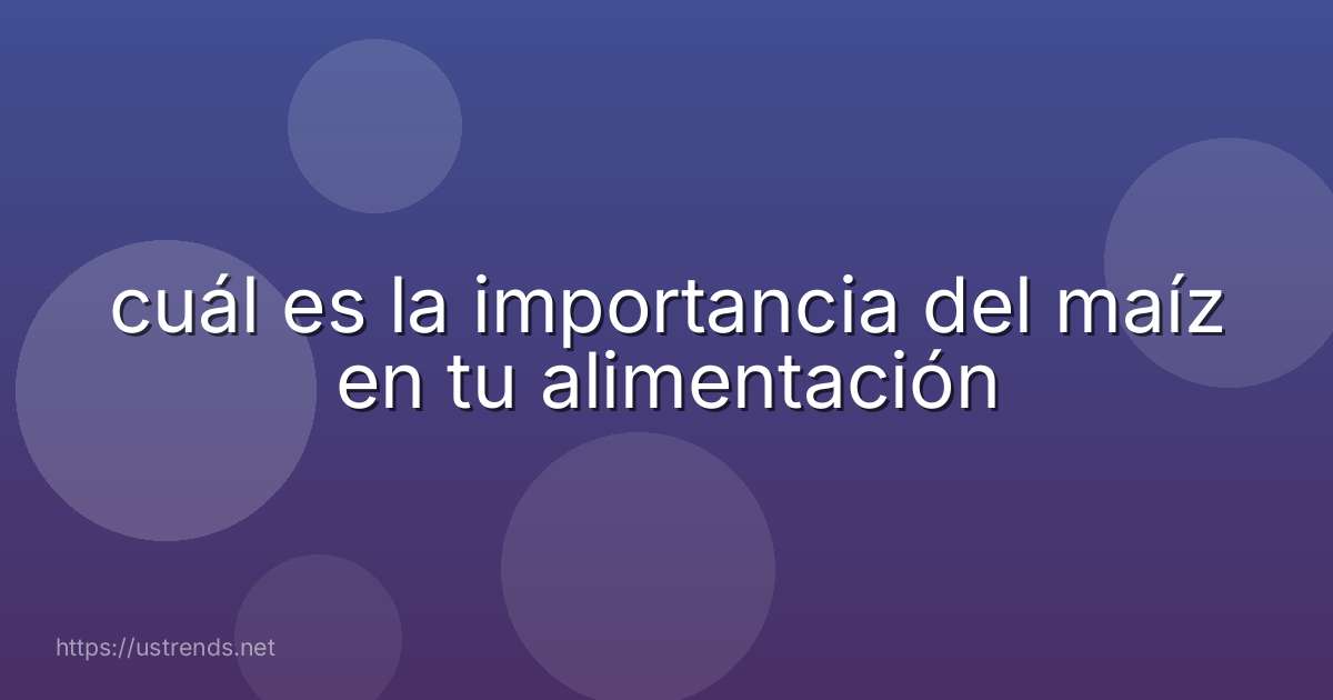 cuál es la importancia del maíz en tu alimentación