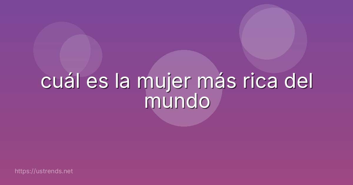 cuál es la mujer más rica del mundo