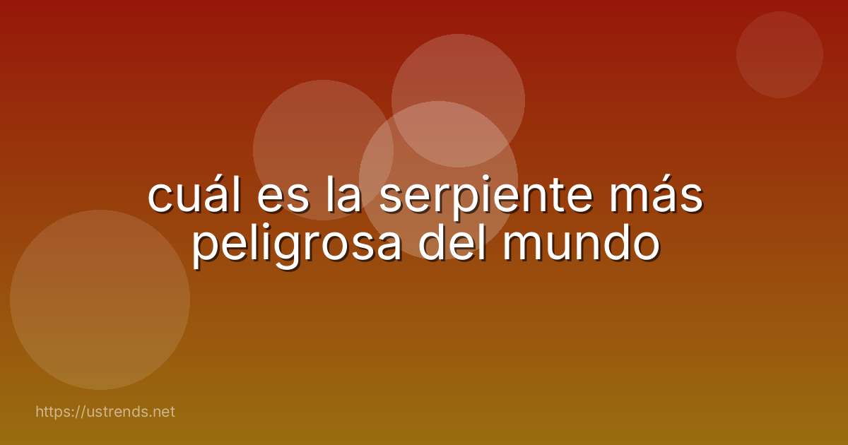 cuál es la serpiente más peligrosa del mundo