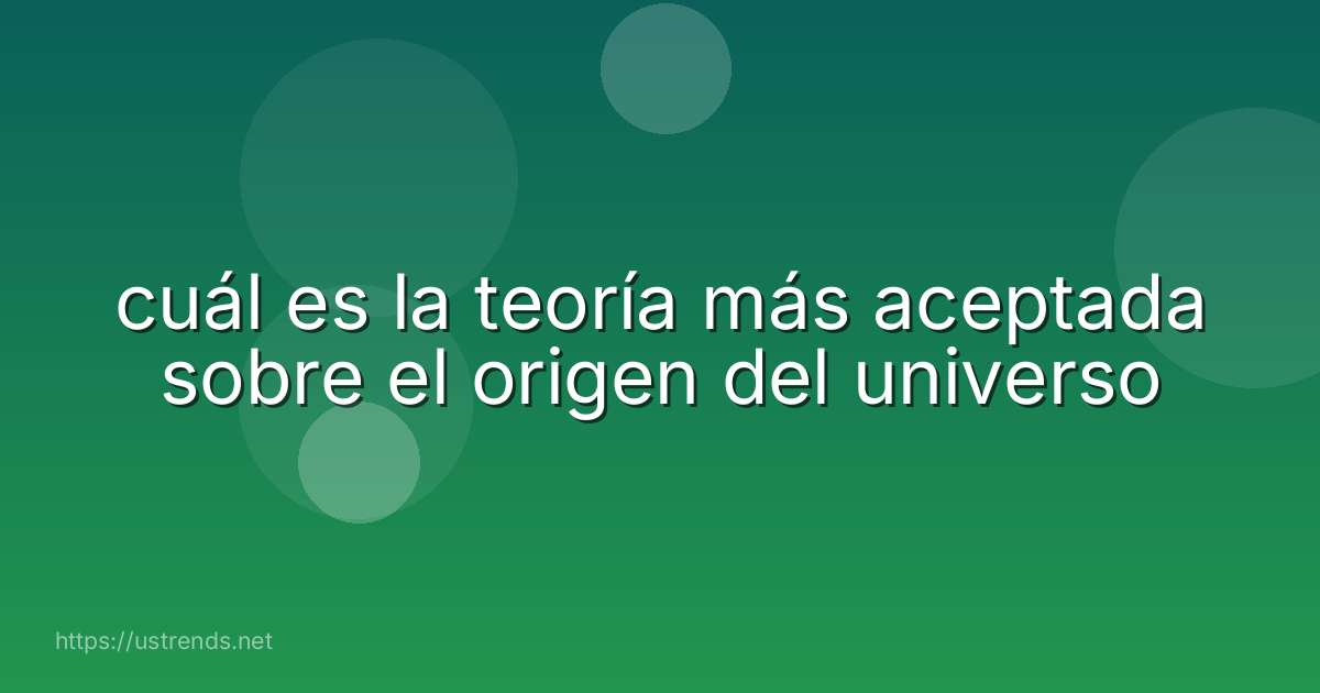 cuál es la teoría más aceptada sobre el origen del universo