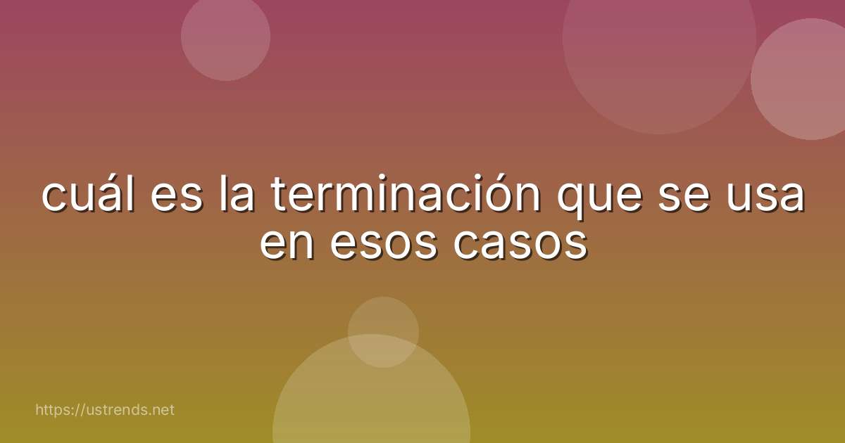 cuál es la terminación que se usa en esos casos