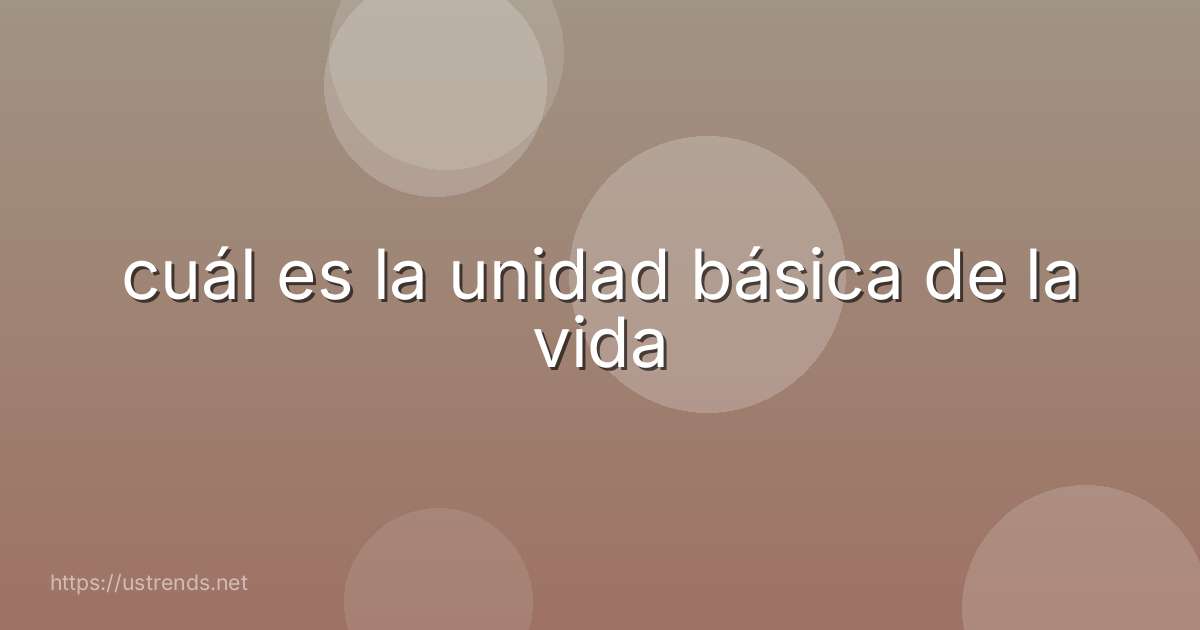 cuál es la unidad básica de la vida