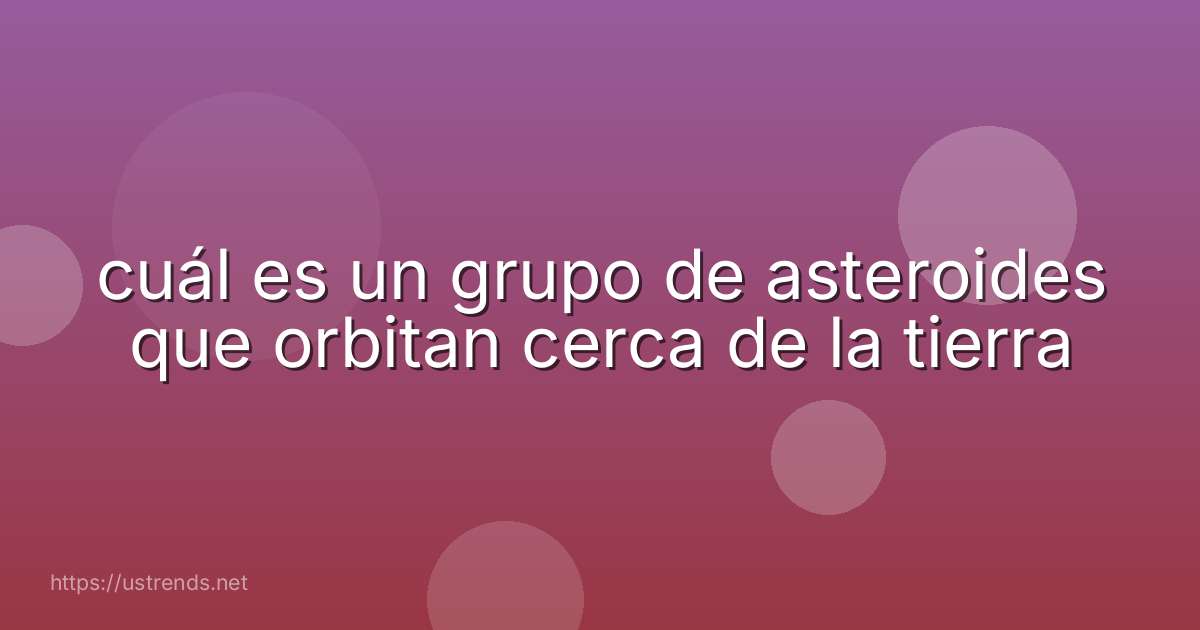 cuál es un grupo de asteroides que orbitan cerca de la tierra
