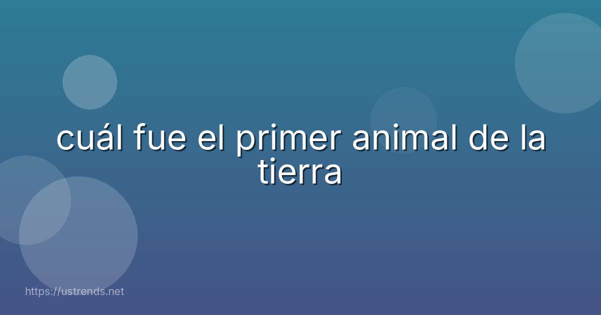 cuál fue el primer animal de la tierra