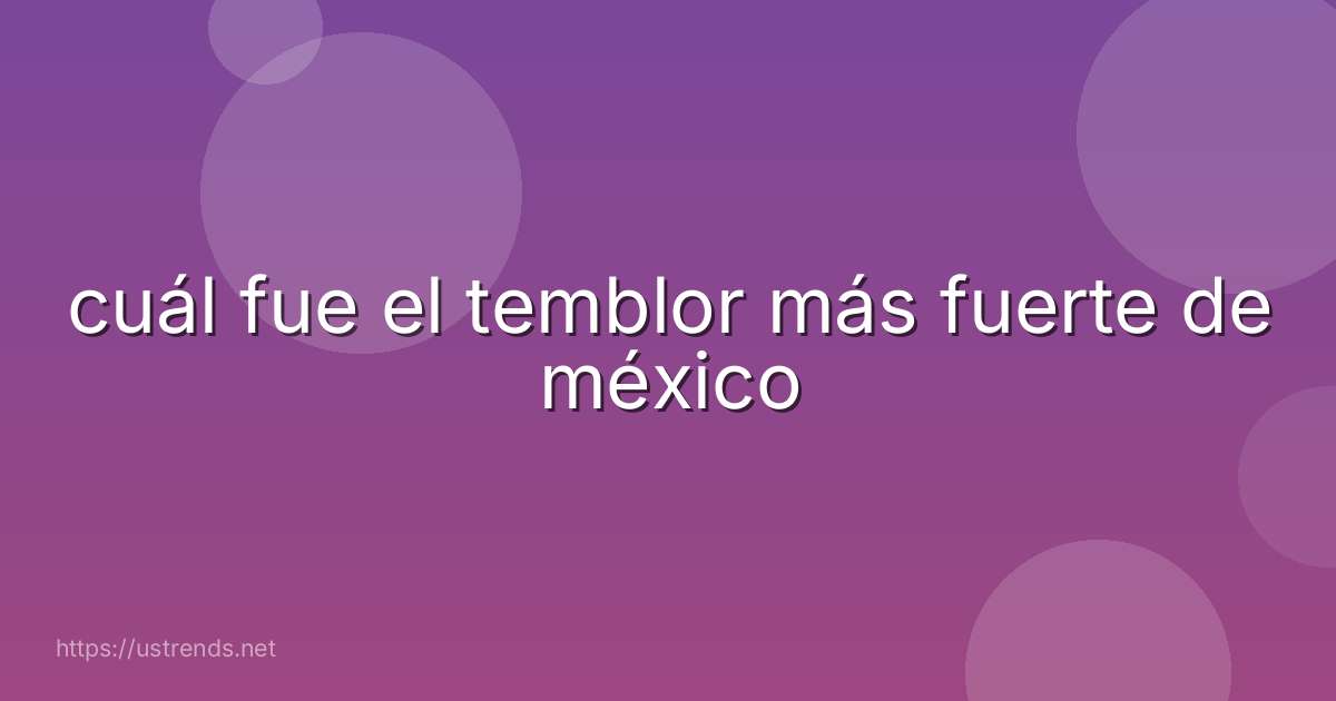 cuál fue el temblor más fuerte de méxico