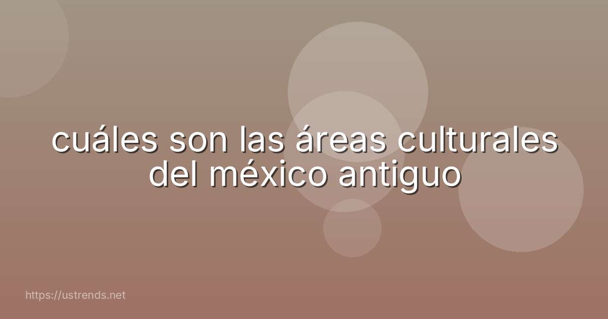 cuáles son las áreas culturales del méxico antiguo