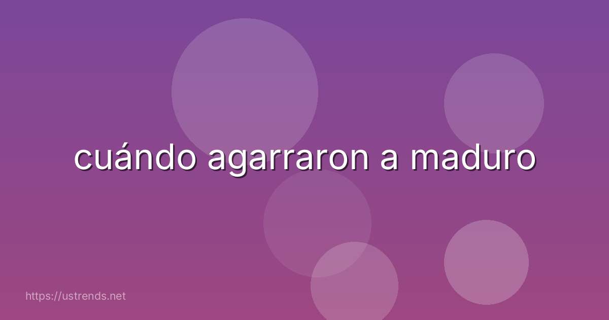 cuándo agarraron a maduro