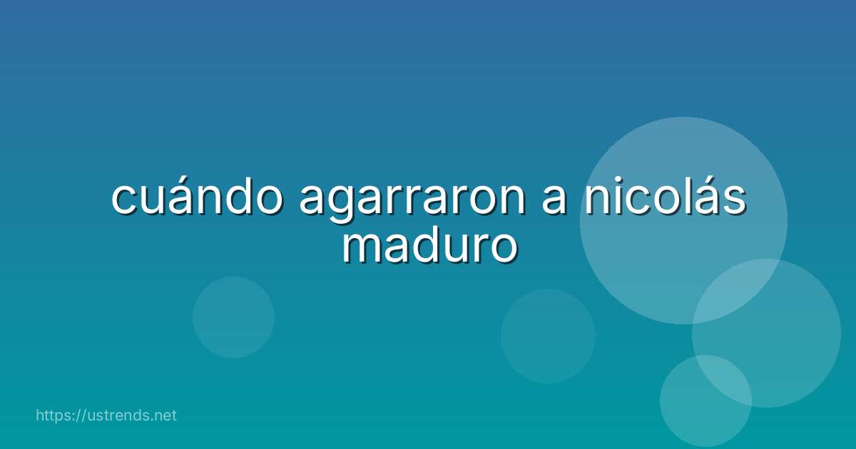 cuándo agarraron a nicolás maduro