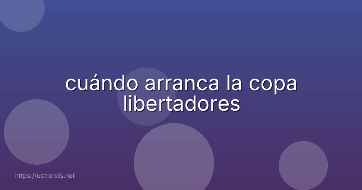 cuándo arranca la copa libertadores