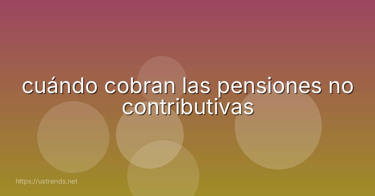 cuándo cobran las pensiones no contributivas