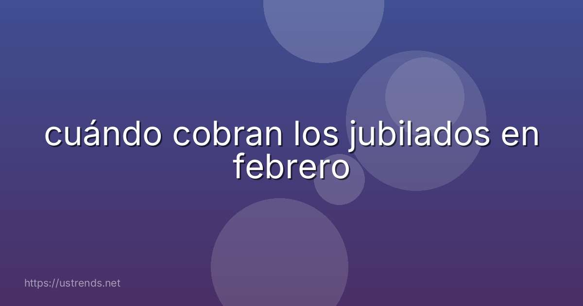 cuándo cobran los jubilados en febrero