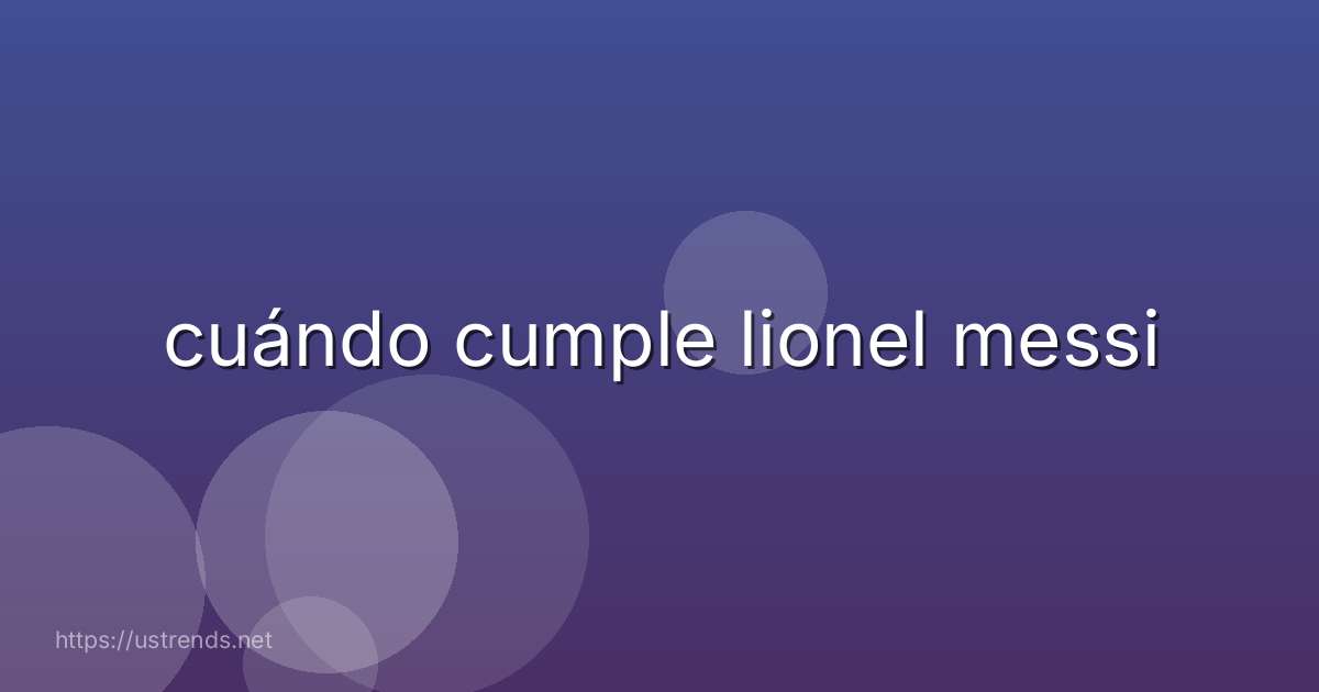 cuándo cumple lionel messi