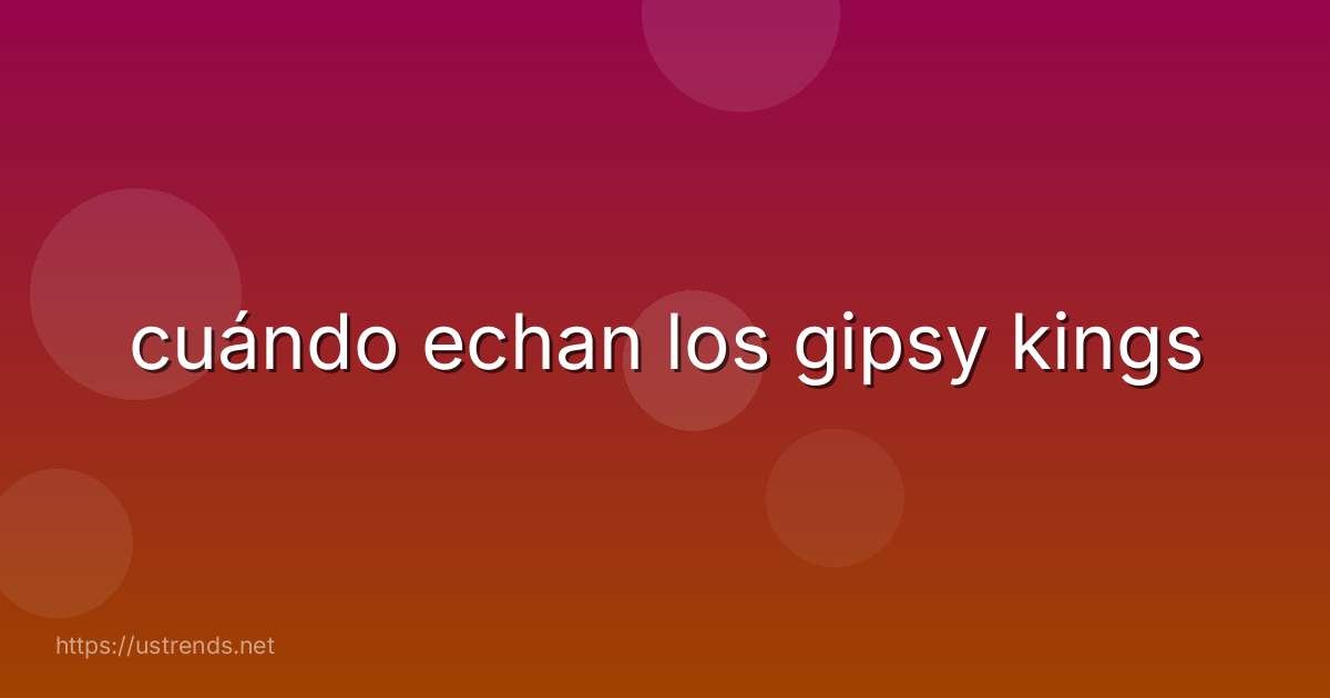 cuándo echan los gipsy kings