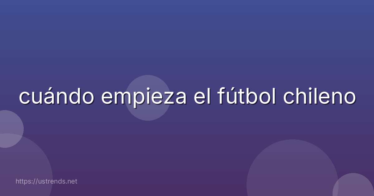 cuándo empieza el fútbol chileno