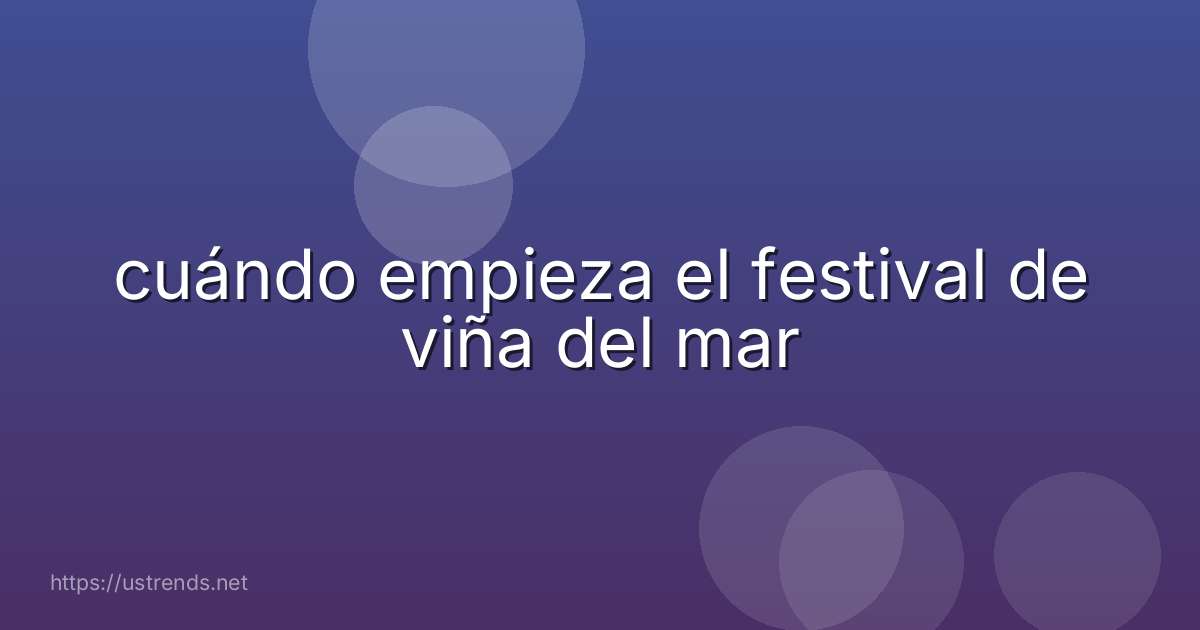 cuándo empieza el festival de viña del mar