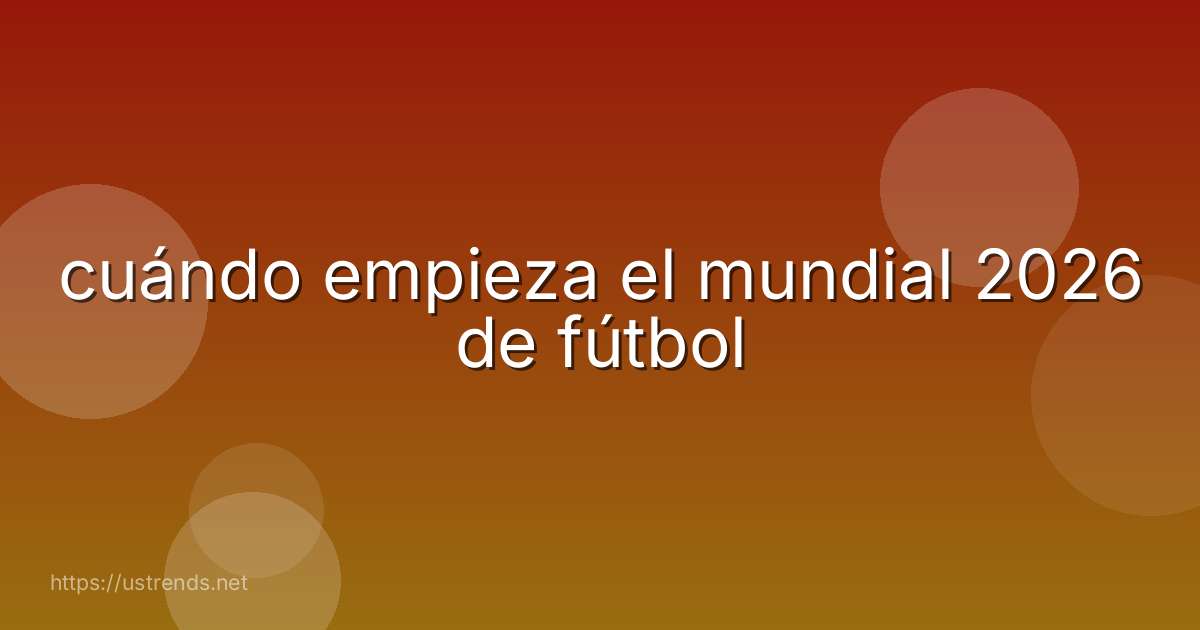 cuándo empieza el mundial 2026 de fútbol