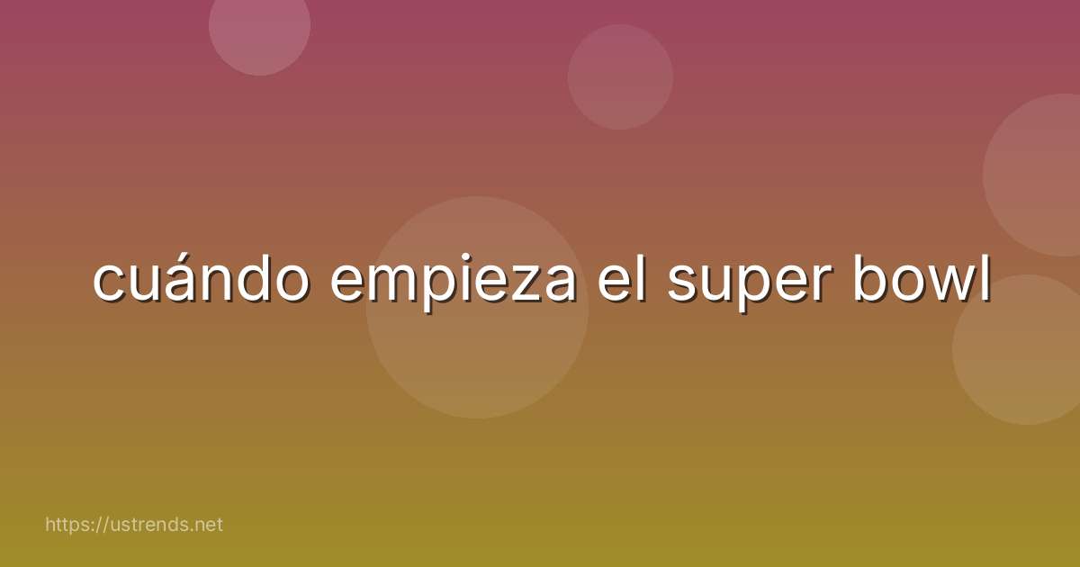 cuándo empieza el super bowl