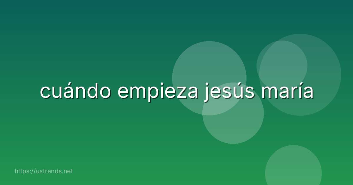 cuándo empieza jesús maría