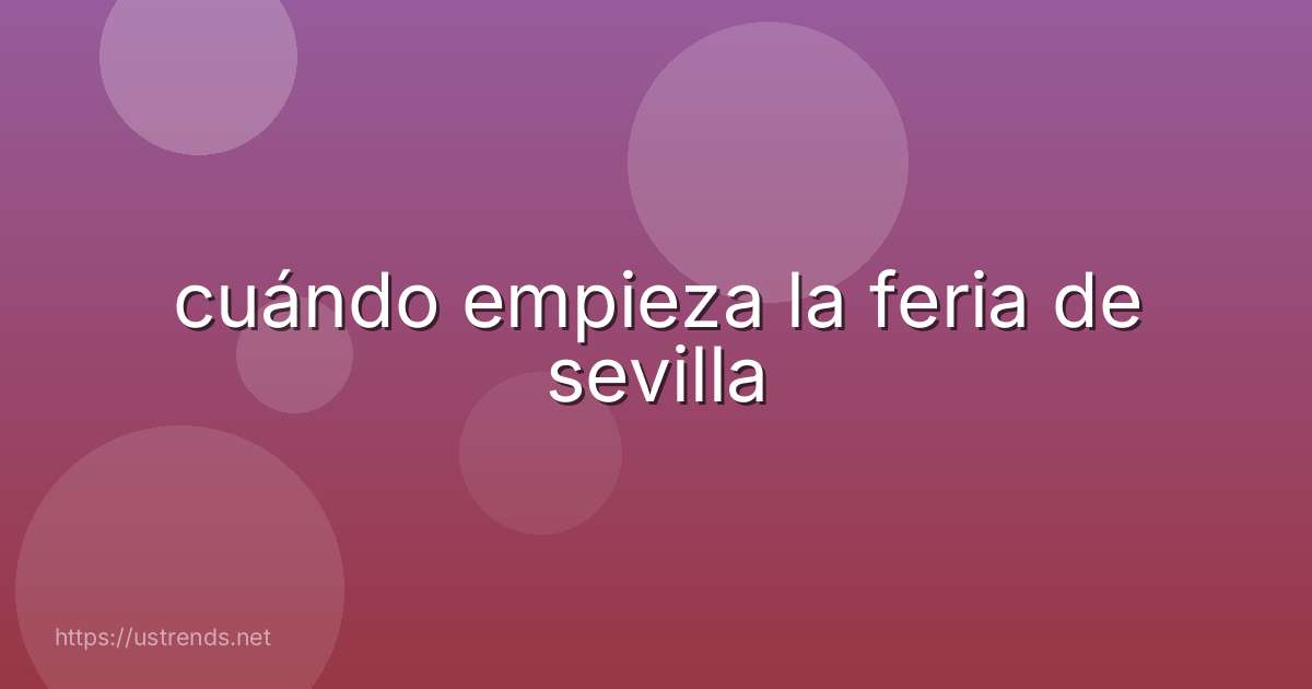 cuándo empieza la feria de sevilla