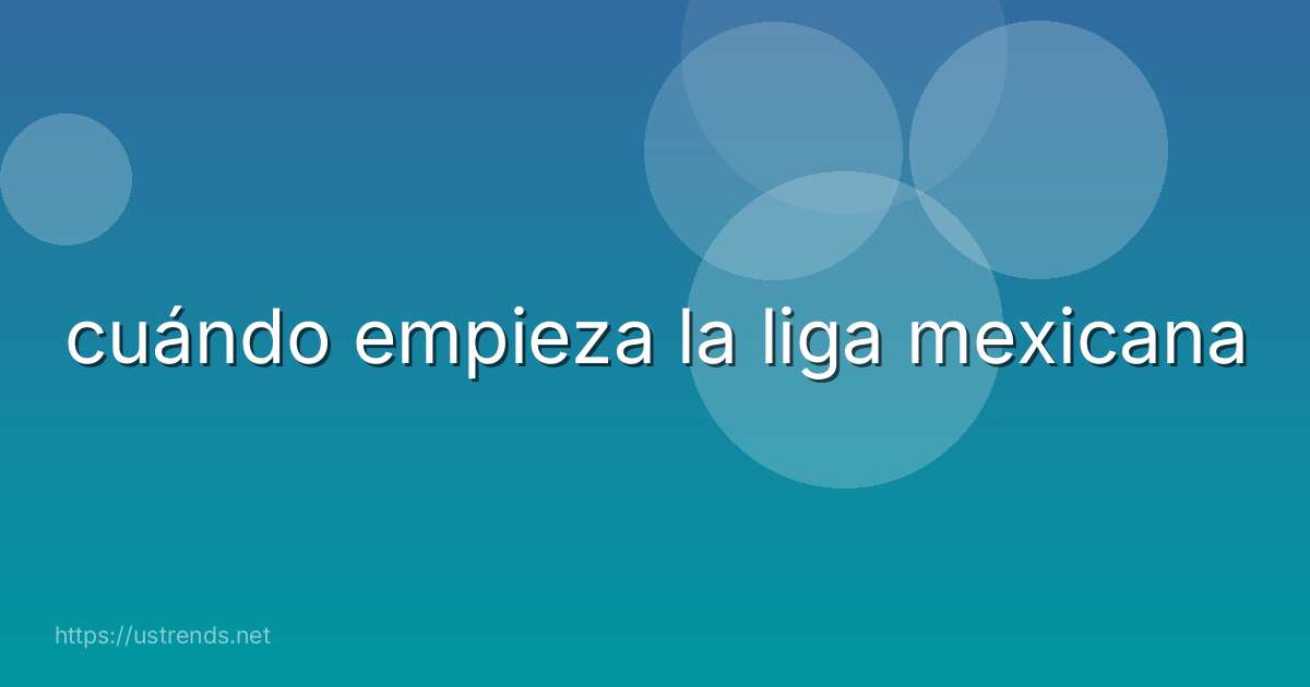 cuándo empieza la liga mexicana
