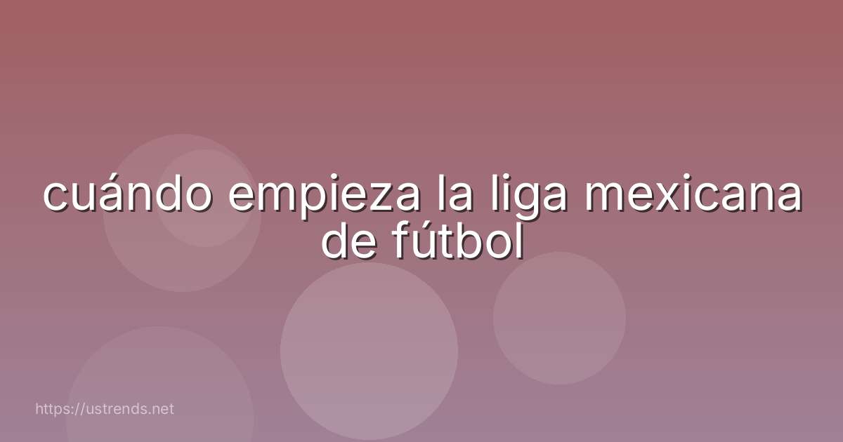 cuándo empieza la liga mexicana de fútbol