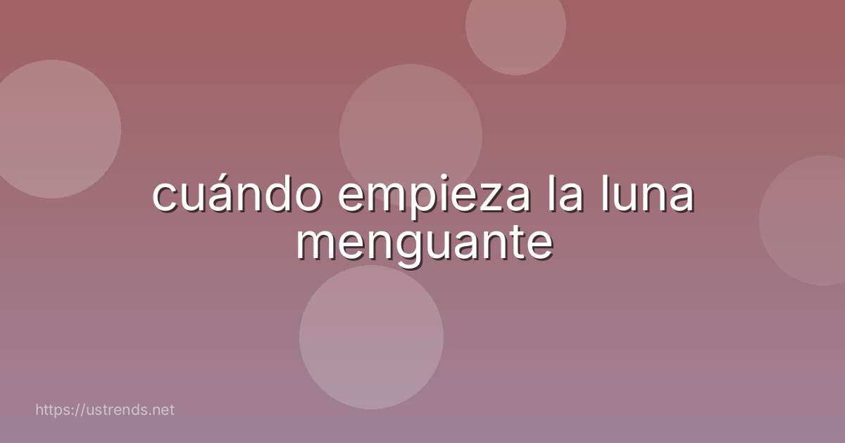 cuándo empieza la luna menguante