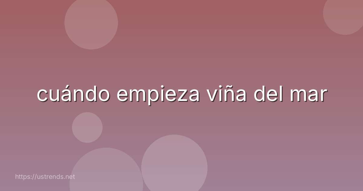 cuándo empieza viña del mar