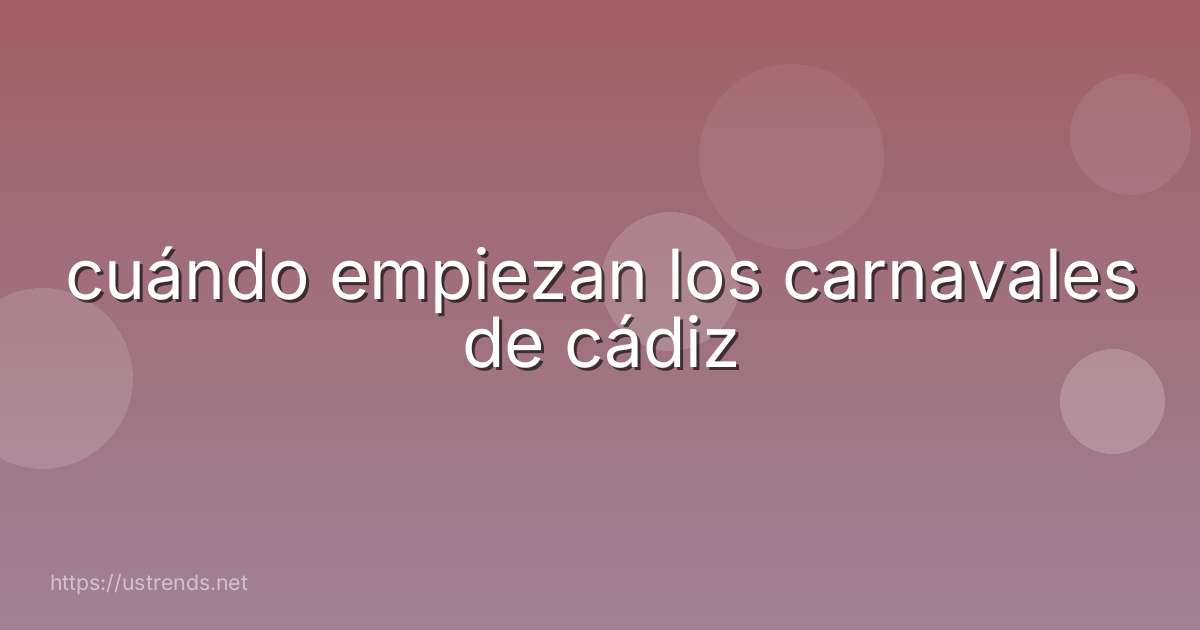 cuándo empiezan los carnavales de cádiz