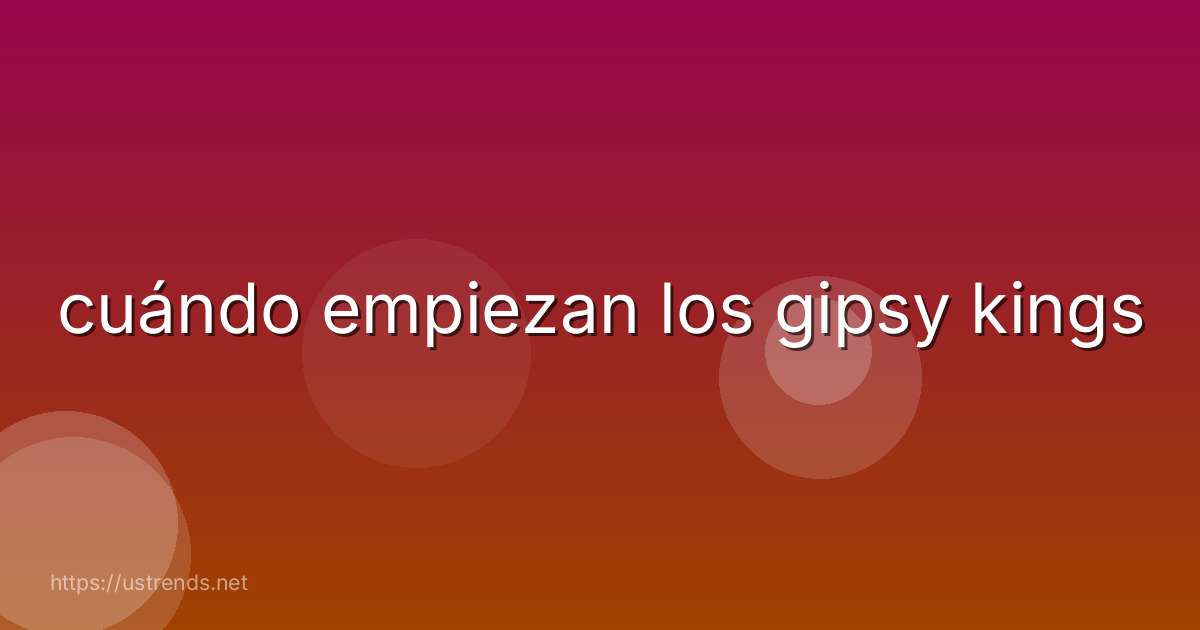 cuándo empiezan los gipsy kings