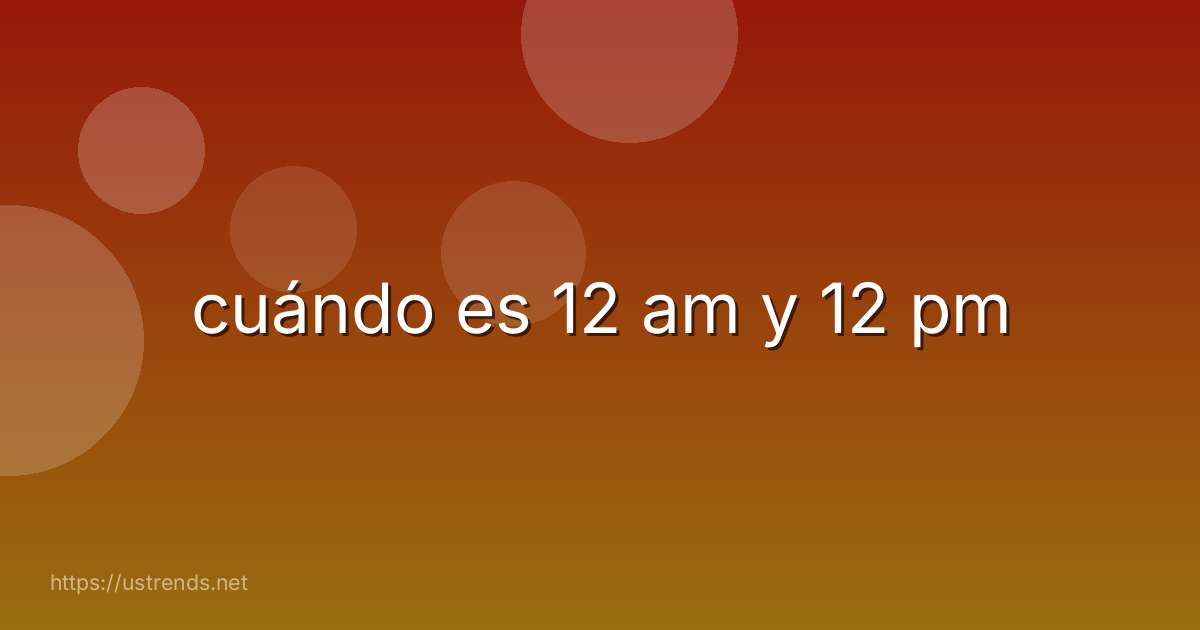 cuándo es 12 am y 12 pm