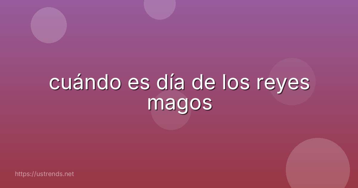 cuándo es día de los reyes magos