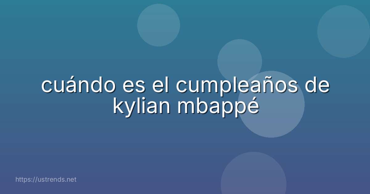 cuándo es el cumpleaños de kylian mbappé