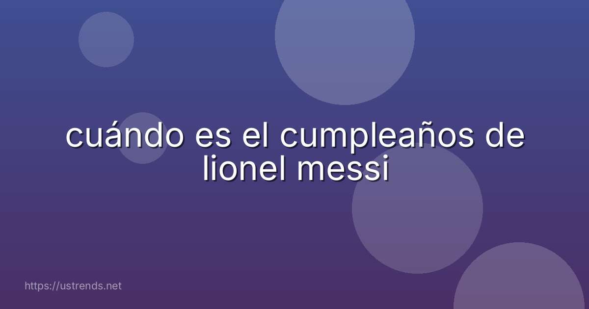 cuándo es el cumpleaños de lionel messi