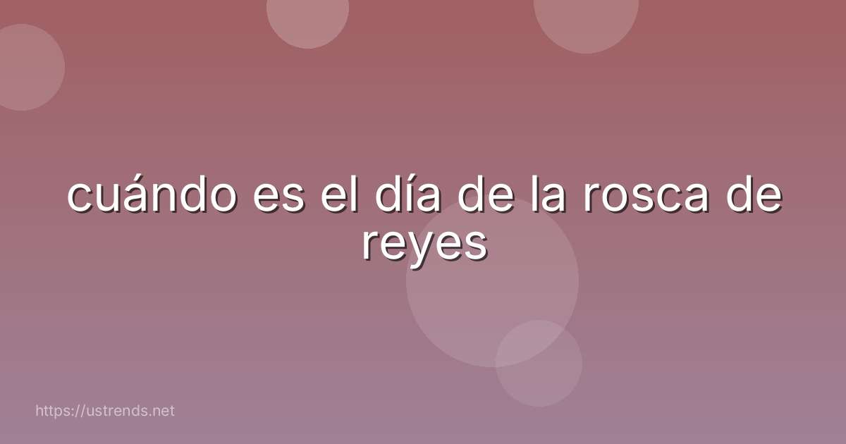 cuándo es el día de la rosca de reyes