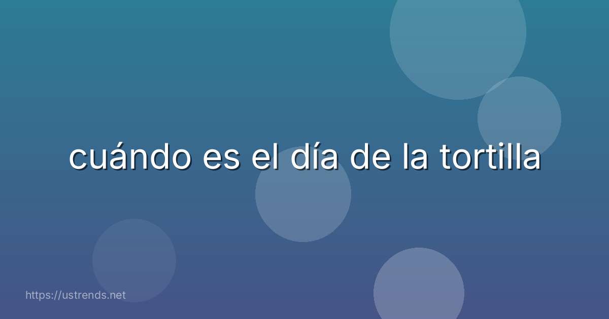 cuándo es el día de la tortilla