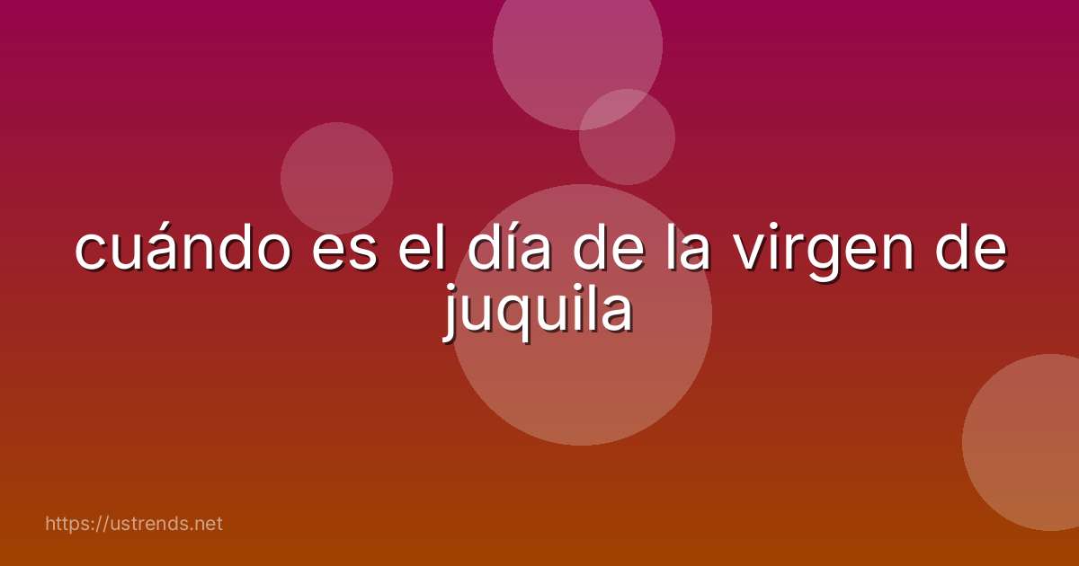cuándo es el día de la virgen de juquila