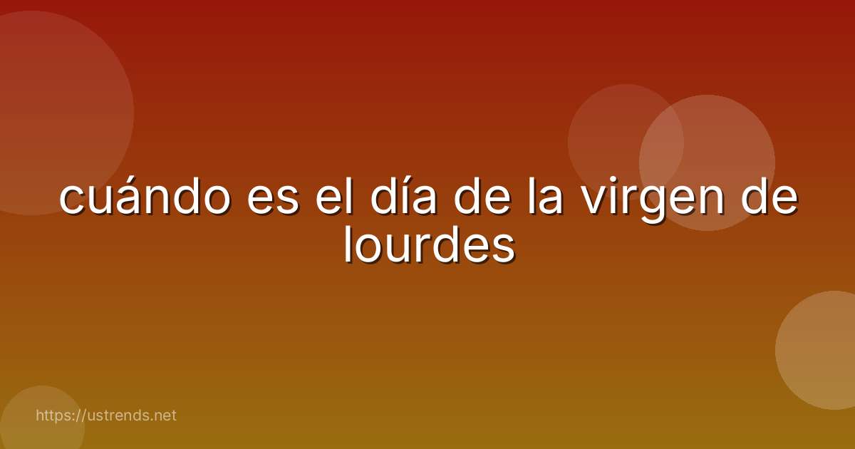 cuándo es el día de la virgen de lourdes