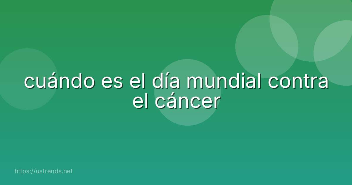 cuándo es el día mundial contra el cáncer
