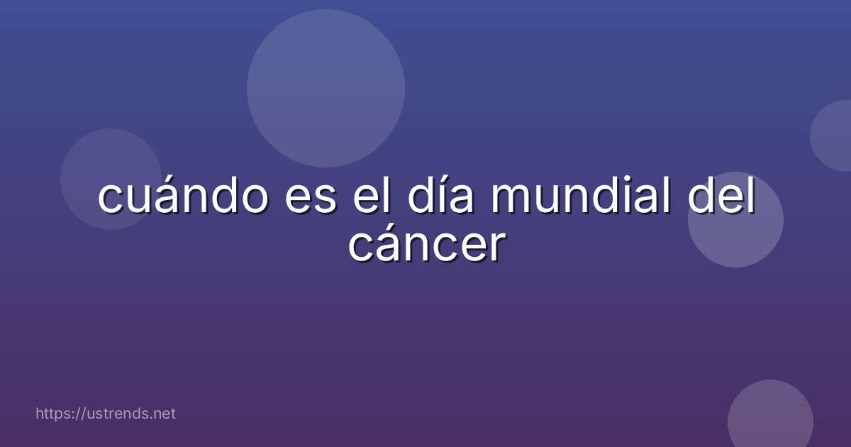 cuándo es el día mundial del cáncer