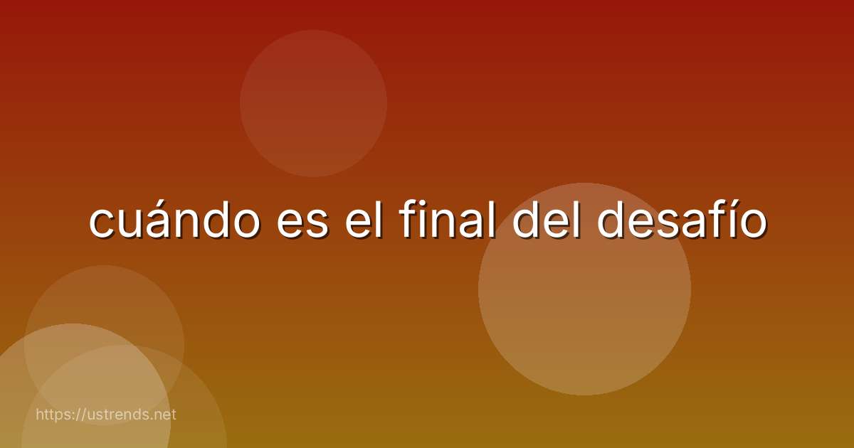 cuándo es el final del desafío