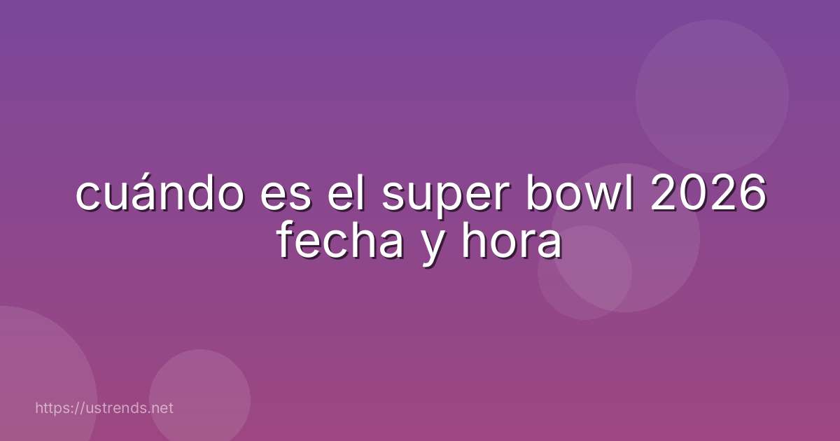 cuándo es el super bowl 2026 fecha y hora