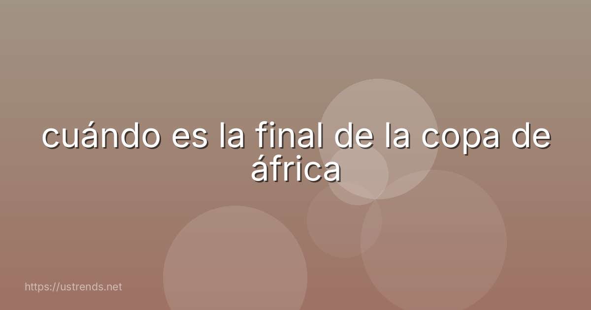 cuándo es la final de la copa de áfrica