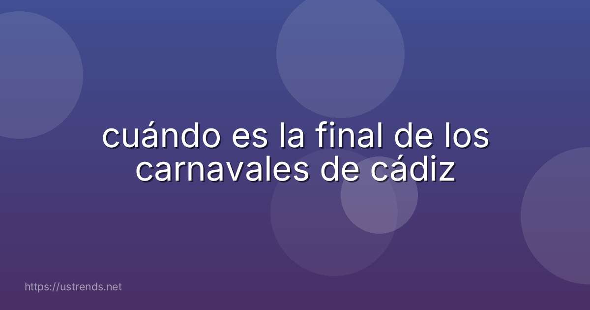 cuándo es la final de los carnavales de cádiz