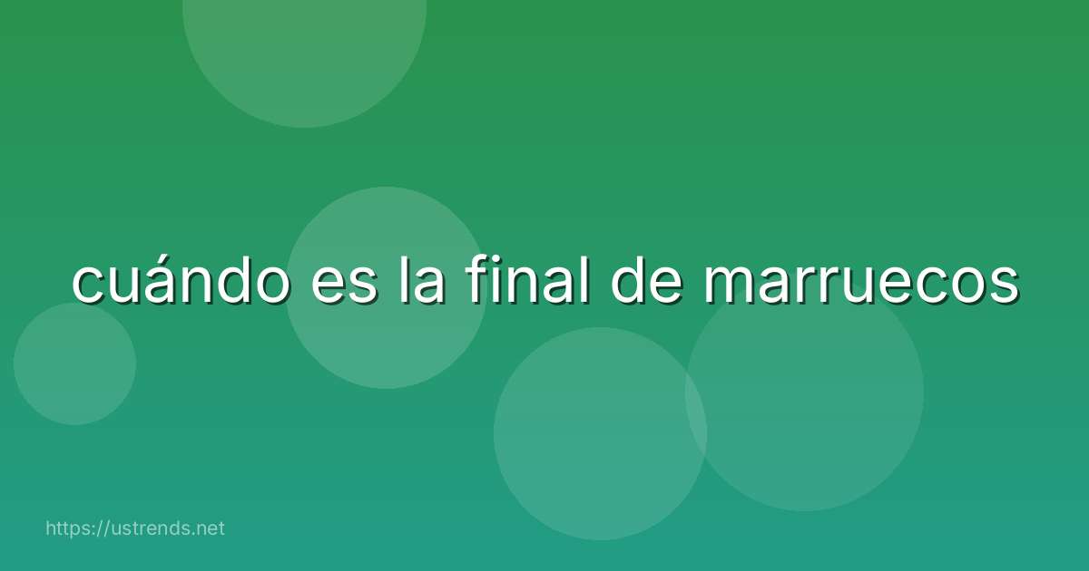 cuándo es la final de marruecos