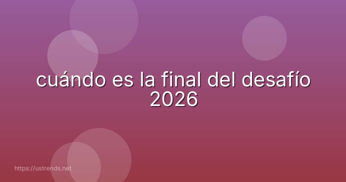 cuándo es la final del desafío 2026
